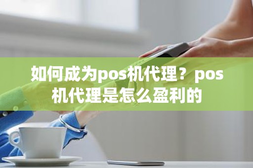 如何成为pos机代理？pos机代理是怎么盈利的