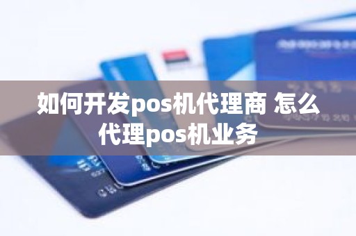 如何开发pos机代理商 怎么代理pos机业务