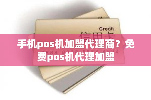 手机pos机加盟代理商？免费pos机代理加盟