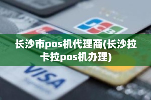 长沙市pos机代理商(长沙拉卡拉pos机办理)