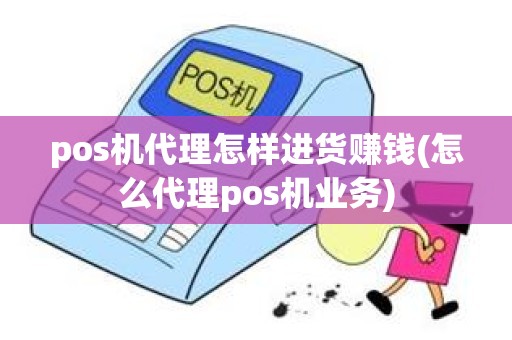 pos机代理怎样进货赚钱(怎么代理pos机业务)