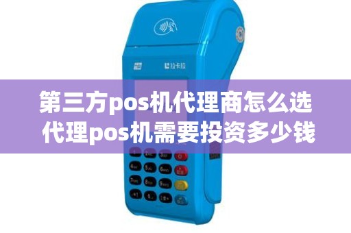 第三方pos机代理商怎么选 代理pos机需要投资多少钱