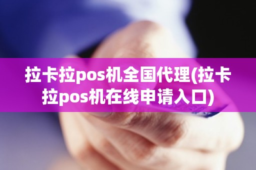 拉卡拉pos机全国代理(拉卡拉pos机在线申请入口)