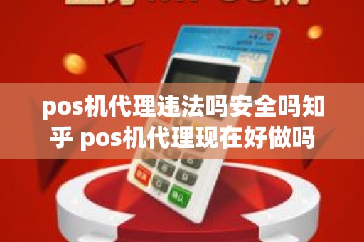 pos机代理违法吗安全吗知乎 pos机代理现在好做吗