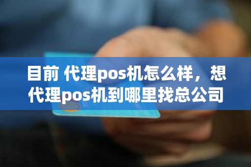 目前 代理pos机怎么样，想代理pos机到哪里找总公司