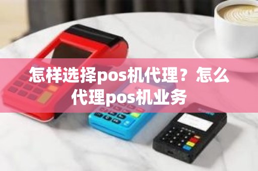 怎样选择pos机代理？怎么代理pos机业务