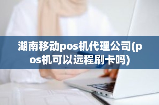 湖南移动pos机代理公司(pos机可以远程刷卡吗)