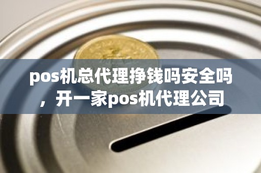 pos机总代理挣钱吗安全吗，开一家pos机代理公司