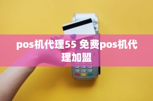 pos机代理55 免费pos机代理加盟