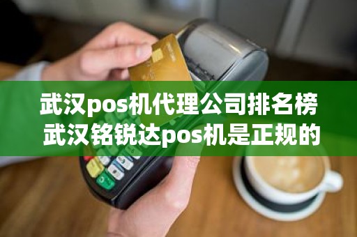 武汉pos机代理公司排名榜 武汉铭锐达pos机是正规的吗