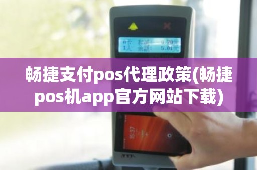 畅捷支付pos代理政策(畅捷pos机app官方网站下载)