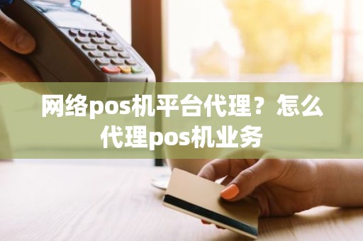 网络pos机平台代理？怎么代理pos机业务