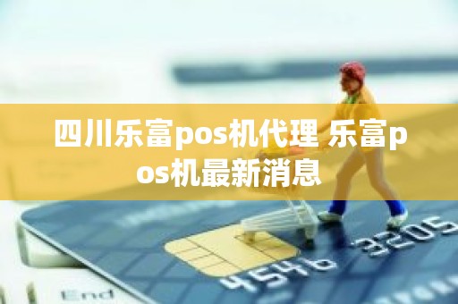 四川乐富pos机代理 乐富pos机最新消息