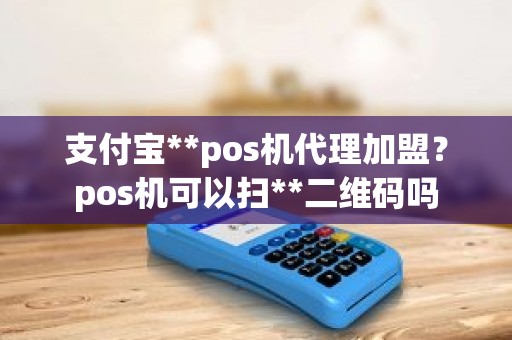 支付宝**pos机代理加盟？pos机可以扫**二维码吗