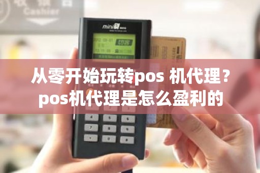 从零开始玩转pos 机代理？pos机代理是怎么盈利的