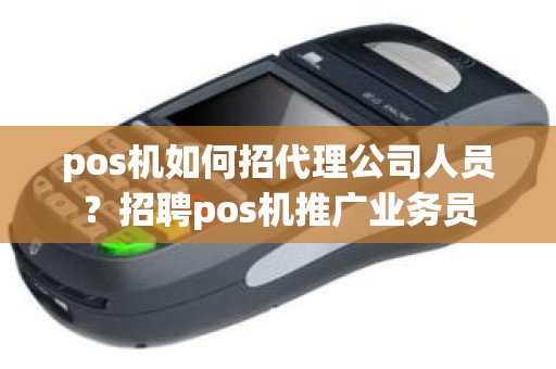 pos机如何招代理公司人员？招聘pos机推广业务员