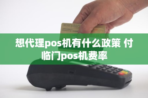 想代理pos机有什么政策 付临门pos机费率