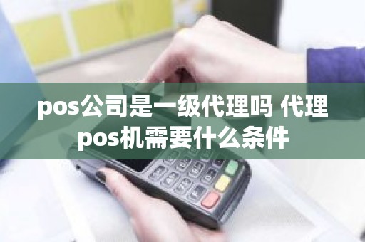 pos公司是一级代理吗 代理pos机需要什么条件