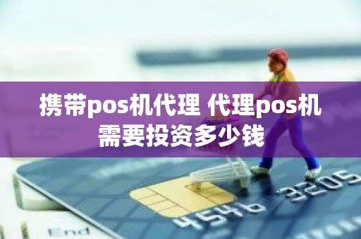 携带pos机代理 代理pos机需要投资多少钱