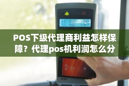 POS下级代理商利益怎样保障？代理pos机利润怎么分成