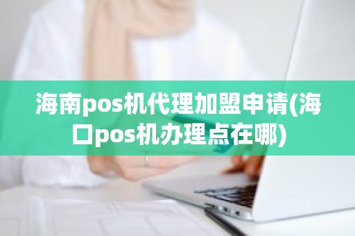 海南pos机代理加盟申请(海口pos机办理点在哪)