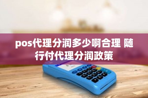 pos代理分润多少啊合理 随行付代理分润政策