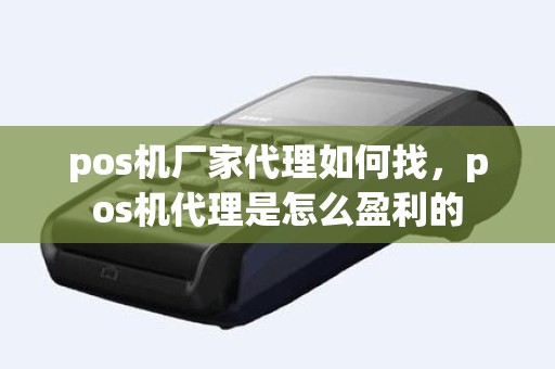 pos机厂家代理如何找，pos机代理是怎么盈利的