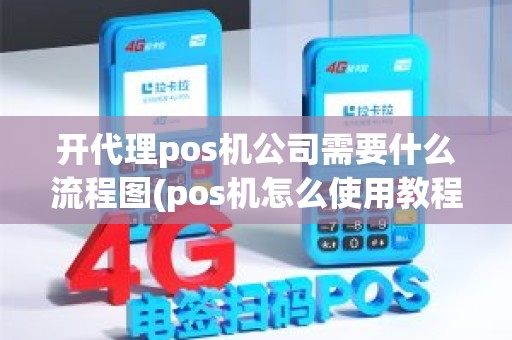 开代理pos机公司需要什么流程图(pos机怎么使用教程)