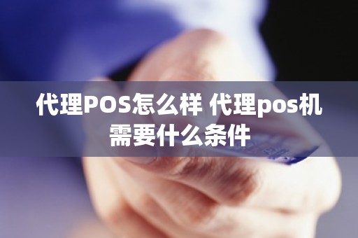 代理POS怎么样 代理pos机需要什么条件