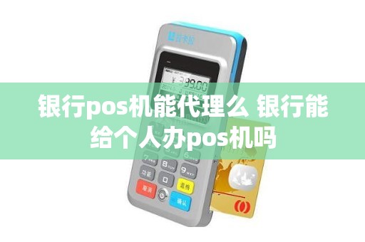 银行pos机能代理么 银行能给个人办pos机吗