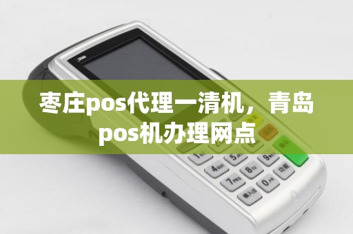 枣庄pos代理一清机，青岛pos机办理网点