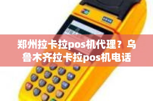 郑州拉卡拉pos机代理？乌鲁木齐拉卡拉pos机电话