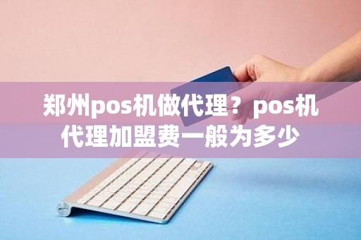 郑州pos机做代理？pos机代理加盟费一般为多少