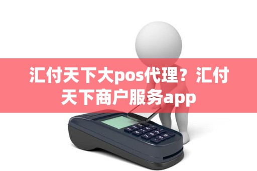 汇付天下大pos代理？汇付天下商户服务app