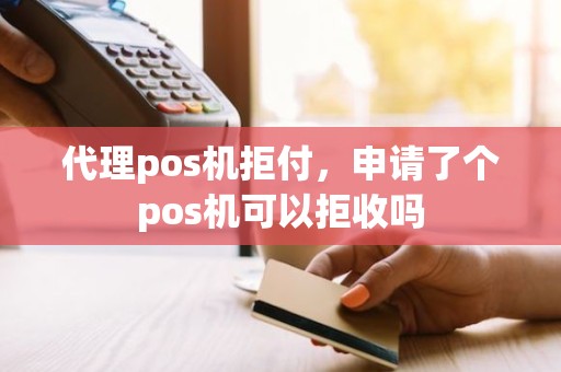 代理pos机拒付，申请了个pos机可以拒收吗