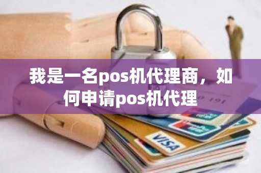 我是一名pos机代理商，如何申请pos机代理