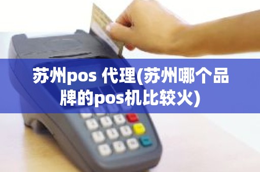 苏州pos 代理(苏州哪个品牌的pos机比较火)