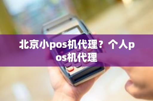 北京小pos机代理？个人pos机代理