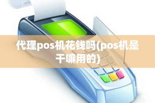 代理pos机花钱吗(pos机是干嘛用的)