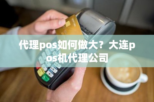 代理pos如何做大？大连pos机代理公司