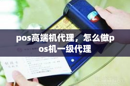 pos高端机代理，怎么做pos机一级代理