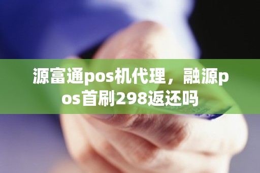 源富通pos机代理，融源pos首刷298返还吗