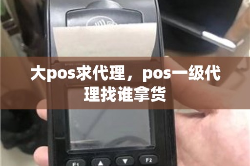 大pos求代理，pos一级代理找谁拿货