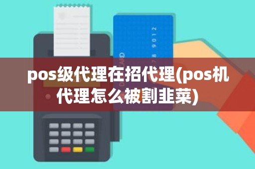 pos级代理在招代理(pos机代理怎么被割韭菜)