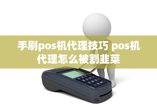 手刷pos机代理技巧 pos机代理怎么被割韭菜