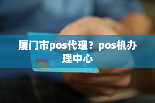 厦门市pos代理？pos机办理中心