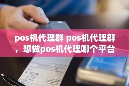 pos机代理群 pos机代理群，想做pos机代理哪个平台好