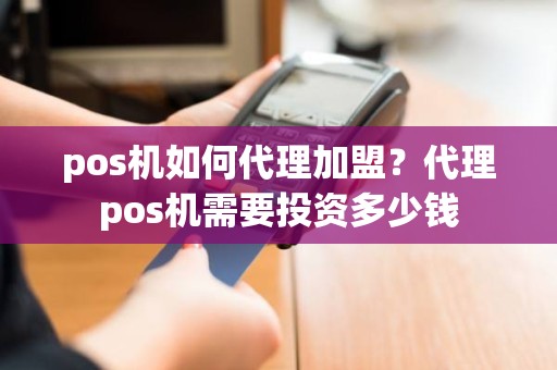 pos机如何代理加盟？代理pos机需要投资多少钱