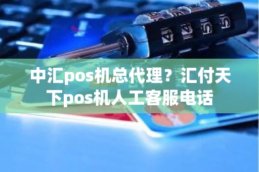 中汇pos机总代理？汇付天下pos机人工客服电话