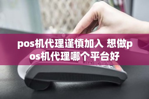 pos机代理谨慎加入 想做pos机代理哪个平台好